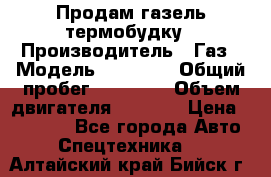 Продам газель термобудку › Производитель ­ Газ › Модель ­ 33 022 › Общий пробег ­ 78 000 › Объем двигателя ­ 2 300 › Цена ­ 80 000 - Все города Авто » Спецтехника   . Алтайский край,Бийск г.